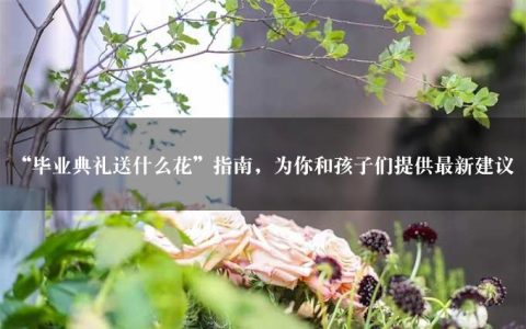 “毕业典礼送什么花”指南，为你和孩子们提供最新建议