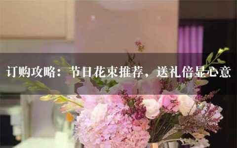 订购攻略：节日花束推荐，送礼倍显心意