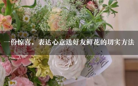 一份惊喜，表达心意送好友鲜花的切实方法