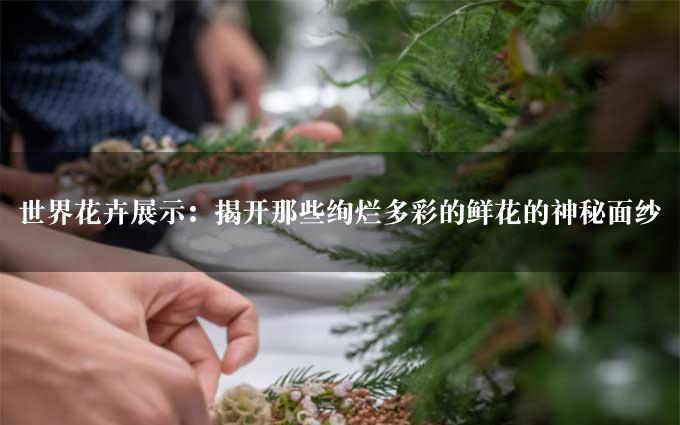 世界花卉展示：揭开那些绚烂多彩的鲜花的神秘面纱