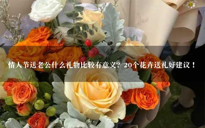 情人节送老公什么礼物比较有意义？20个花卉送礼好建议！