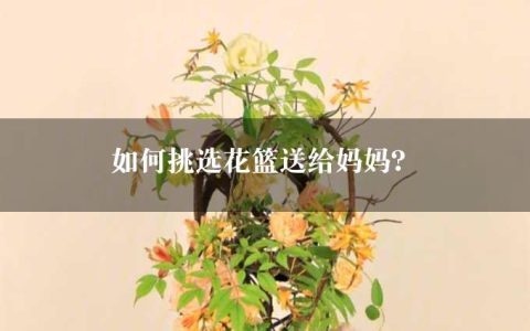 如何挑选花篮送给妈妈？