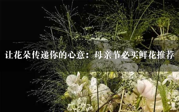 让花朵传递你的心意：母亲节必买鲜花推荐