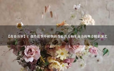 【青春万岁】：描绘花季中植物的青春活力和生命力的舞姿精彩演艺