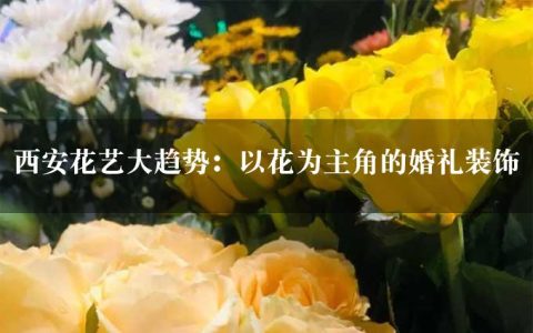 西安花艺大趋势：以花为主角的婚礼装饰