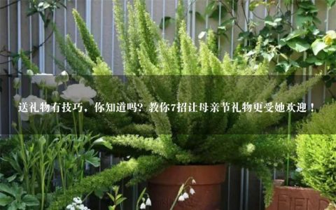 送礼物有技巧，你知道吗？教你7招让母亲节礼物更受她欢迎！