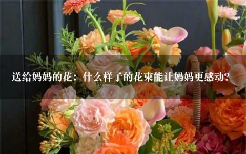 送给妈妈的花：什么样子的花束能让妈妈更感动？