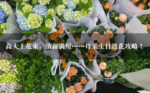 高大上花束、清新满屋……母亲生日送花攻略！