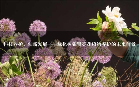 科技养护，创新发展——绿化树张贤亮花植物养护的未来前景