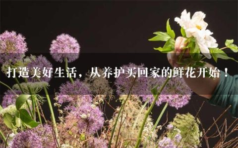 打造美好生活，从养护买回家的鲜花开始！