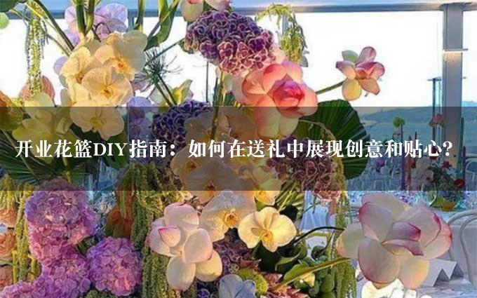 开业花篮DIY指南：如何在送礼中展现创意和贴心？