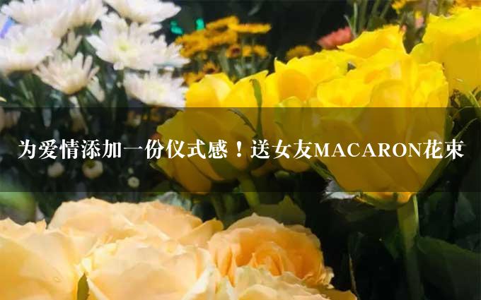 为爱情添加一份仪式感！送女友MACARON花束