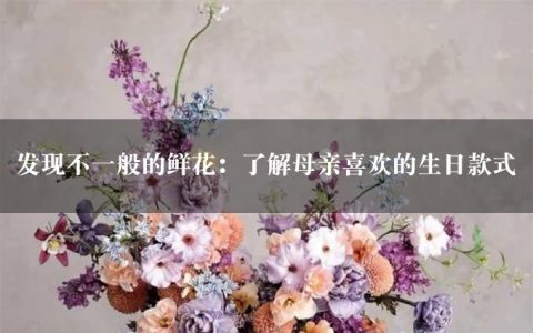 发现不一般的鲜花：了解母亲喜欢的生日款式