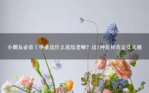 小朋友必看！毕业送什么花给老师？这7种花材肯定受欢迎