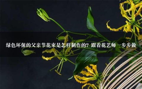 绿色环保的父亲节花束是怎样制作的？跟着花艺师一步步做