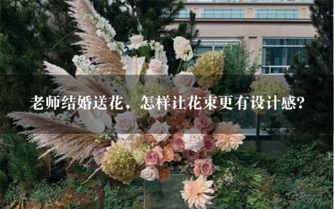 老师结婚送花，怎样让花束更有设计感？