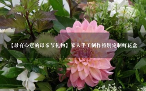 【最有心意的母亲节礼物】家人手工制作特别定制鲜花盒