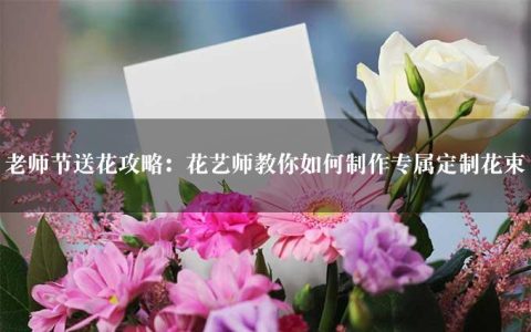 老师节送花攻略：花艺师教你如何制作专属定制花束