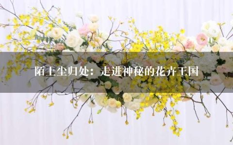 陌上尘归处：走进神秘的花卉王国