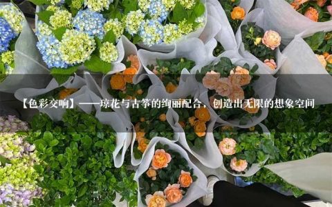 【色彩交响】——琼花与古筝的绚丽配合，创造出无限的想象空间