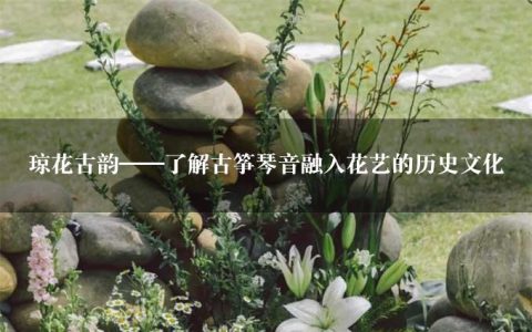 琼花古韵——了解古筝琴音融入花艺的历史文化